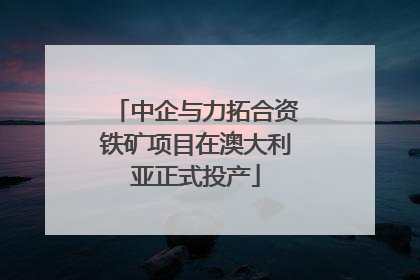 中企与力拓合资铁矿项目在澳大利亚正式投产