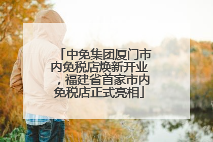 中免集团厦门市内免税店焕新开业，福建省首家市内免税店正式亮相