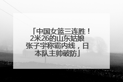 中国女篮三连胜！2米26的山东姑娘张子宇称霸内线，日本队主帅破防