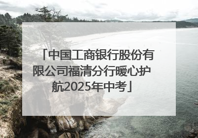 中国工商银行股份有限公司福清分行暖心护航2025年中考