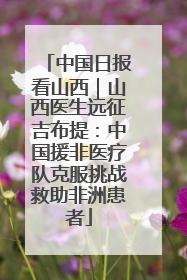 中国日报看山西｜山西医生远征吉布提：中国援非医疗队克服挑战救助非洲患者
