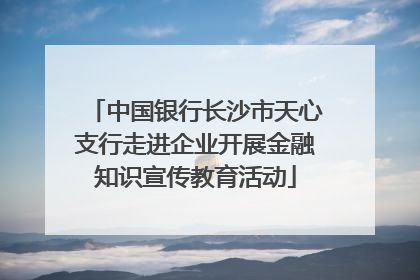 中国银行长沙市天心支行走进企业开展金融知识宣传教育活动