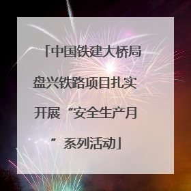 中国铁建大桥局盘兴铁路项目扎实开展“安全生产月”系列活动