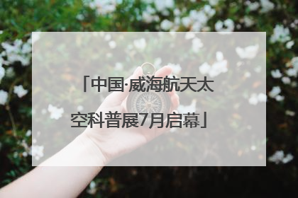 中国·威海航天太空科普展7月启幕