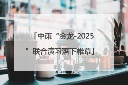 中柬“金龙-2025”联合演习落下帷幕