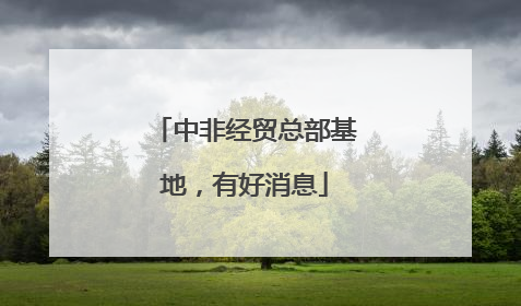 中非经贸总部基地，有好消息