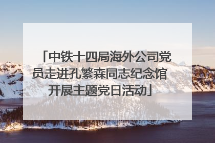 中铁十四局海外公司党员走进孔繁森同志纪念馆开展主题党日活动