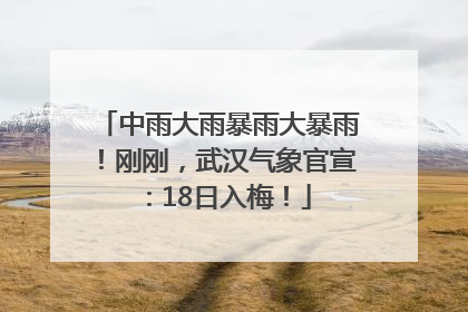 中雨大雨暴雨大暴雨！刚刚，武汉气象官宣：18日入梅！