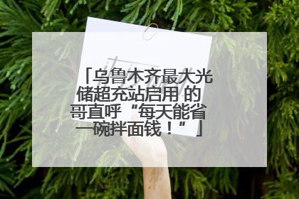 乌鲁木齐最大光储超充站启用 的哥直呼“每天能省一碗拌面钱！”