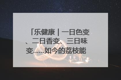 乐健康｜一日色变、二日香变、三日味变……如今的荔枝能存放多久？