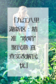 九江八里湖新区：精准“吹哨”聚民意 真查实改解民忧