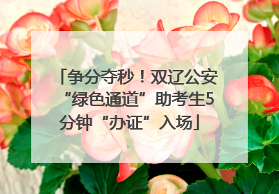 争分夺秒！双辽公安“绿色通道”助考生5分钟“办证”入场