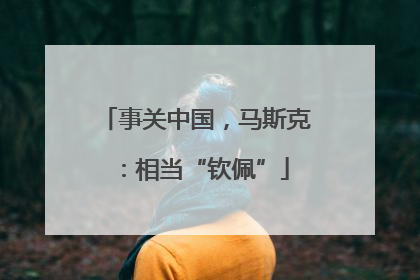 事关中国，马斯克：相当“钦佩”