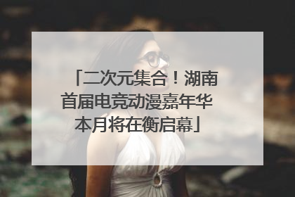 二次元集合！湖南首届电竞动漫嘉年华本月将在衡启幕
