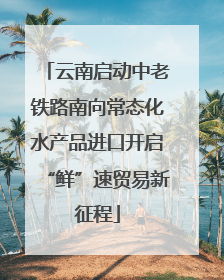 云南启动中老铁路南向常态化水产品进口开启“鲜”速贸易新征程