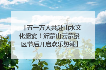 五一万人共赴山水文化盛宴！沂蒙山云蒙景区节后开启欢乐热潮