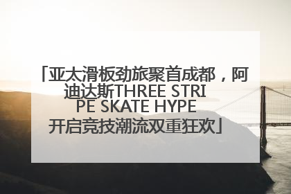 亚太滑板劲旅聚首成都，阿迪达斯THREE STRIPE SKATE HYPE开启竞技潮流双重狂欢