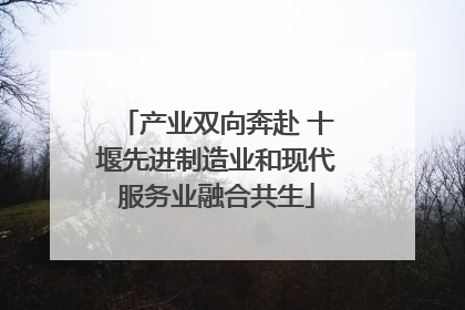 产业双向奔赴 十堰先进制造业和现代服务业融合共生
