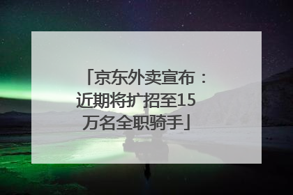 京东外卖宣布：近期将扩招至15万名全职骑手