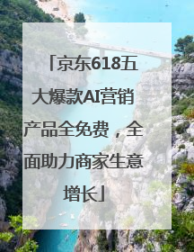 京东618五大爆款AI营销产品全免费，全面助力商家生意增长