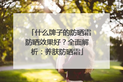 什么牌子的防晒霜防晒效果好？全面解析：养肤防晒霜