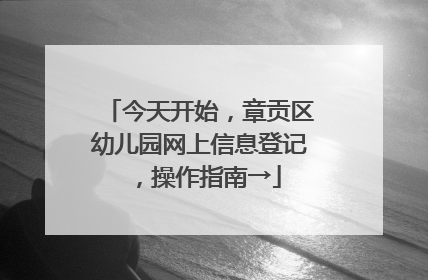 今天开始，章贡区幼儿园网上信息登记，操作指南→