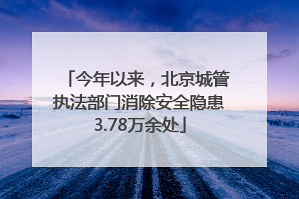 今年以来，北京城管执法部门消除安全隐患3.78万余处
