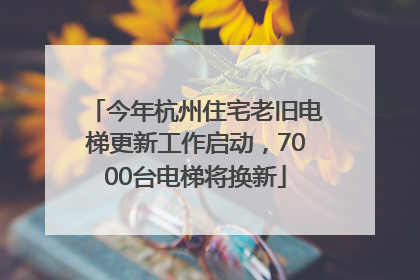 今年杭州住宅老旧电梯更新工作启动，7000台电梯将换新