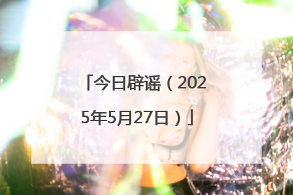 今日辟谣（2025年5月27日）