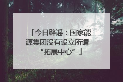 今日辟谣：国家能源集团没有设立所谓“拓展中心”