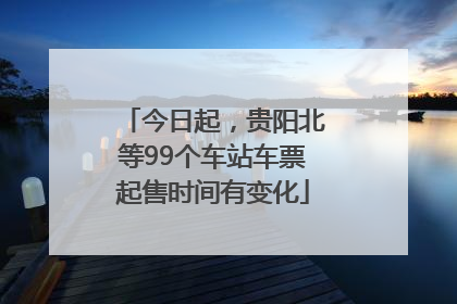 今日起，贵阳北等99个车站车票起售时间有变化