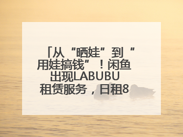 从“晒娃”到“用娃搞钱”！闲鱼出现LABUBU租赁服务，日租80元仍供不应求
