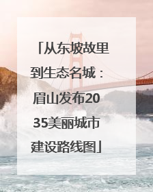 从东坡故里到生态名城：眉山发布2035美丽城市建设路线图
