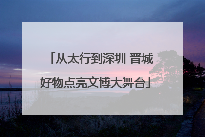 从太行到深圳 晋城好物点亮文博大舞台