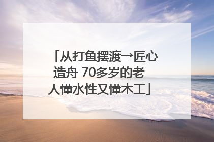 从打鱼摆渡→匠心造舟 70多岁的老人懂水性又懂木工