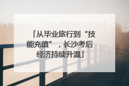 从毕业旅行到“技能充值”，长沙考后经济持续升温
