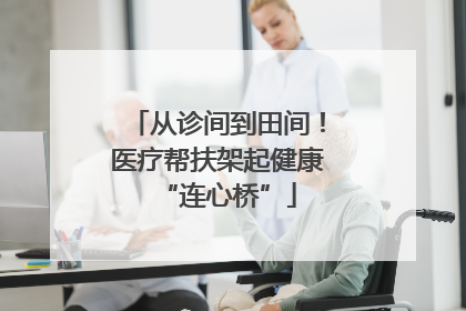 从诊间到田间！医疗帮扶架起健康“连心桥”