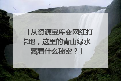 从资源宝库变网红打卡地，这里的青山绿水藏着什么秘密？