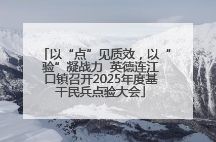 以“点”见质效，以“验”凝战力  英德连江口镇召开2025年度基干民兵点验大会