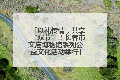以礼传情，共享“双节”！长春市文庙博物馆系列公益文化活动举行