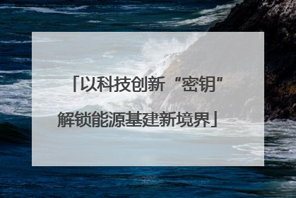 以科技创新“密钥”解锁能源基建新境界