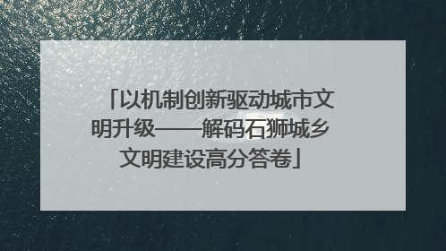 以机制创新驱动城市文明升级——解码石狮城乡文明建设高分答卷