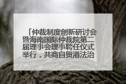 仲裁制度创新研讨会暨海南国际仲裁院第二届理事会理事聘任仪式举行，共商自贸港法治建设新路径