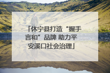 休宁县打造“握手言和”品牌 助力平安溪口社会治理