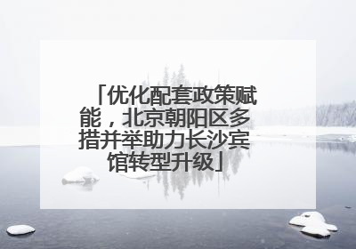 优化配套政策赋能，北京朝阳区多措并举助力长沙宾馆转型升级