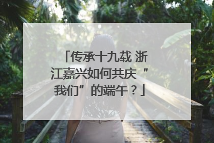 传承十九载 浙江嘉兴如何共庆“我们”的端午？