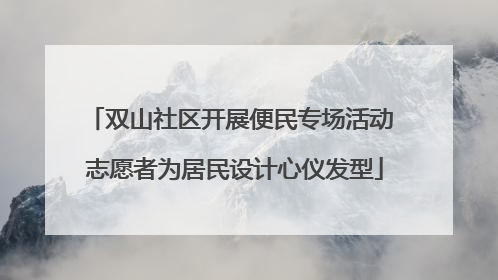 双山社区开展便民专场活动 志愿者为居民设计心仪发型