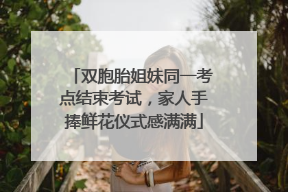 双胞胎姐妹同一考点结束考试，家人手捧鲜花仪式感满满