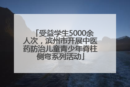受益学生5000余人次，滨州市开展中医药防治儿童青少年脊柱侧弯系列活动