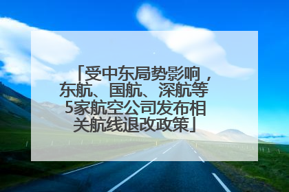 受中东局势影响，东航、国航、深航等5家航空公司发布相关航线退改政策